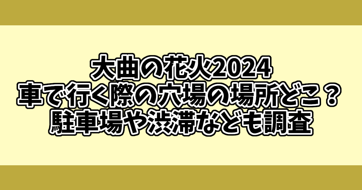 大曲の花火2024に車で行く際の穴場の場所どこ？